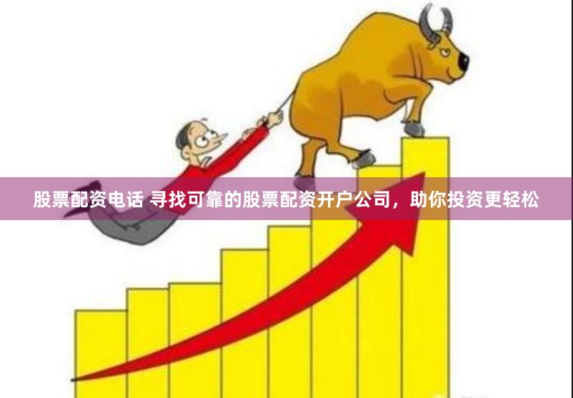 股票配资电话 寻找可靠的股票配资开户公司，助你投资更轻松