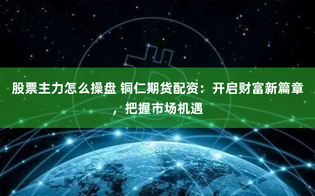 股票主力怎么操盘 铜仁期货配资：开启财富新篇章，把握市场机遇