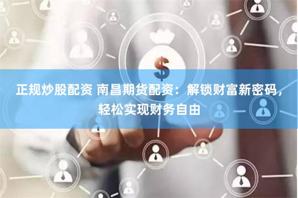 正规炒股配资 南昌期货配资：解锁财富新密码，轻松实现财务自由