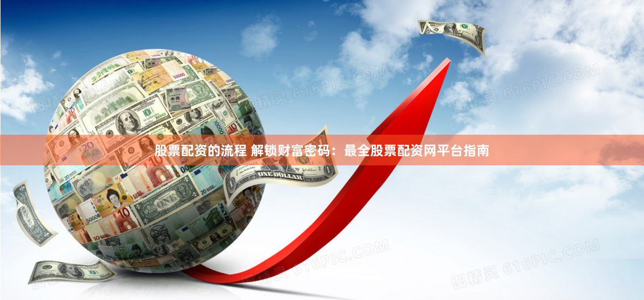 股票配资的流程 解锁财富密码：最全股票配资网平台指南