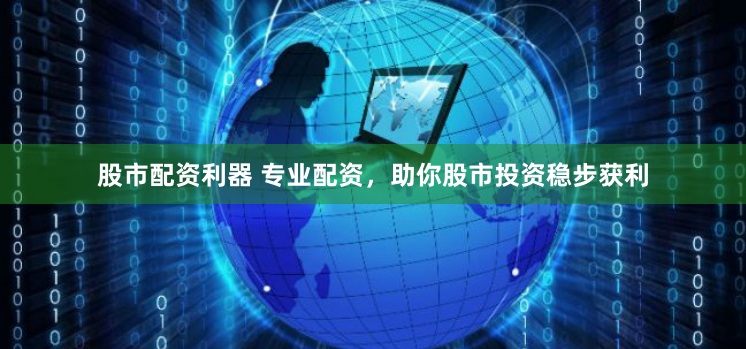 股市配资利器 专业配资，助你股市投资稳步获利
