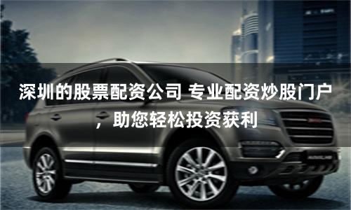 深圳的股票配资公司 专业配资炒股门户，助您轻松投资获利