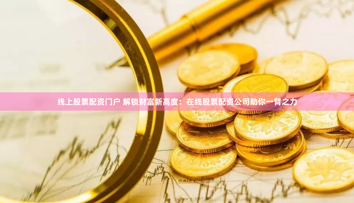 线上股票配资门户 解锁财富新高度：在线股票配资公司助你一臂之力