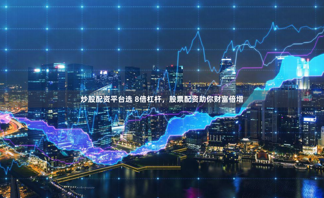 炒股配资平台选 8倍杠杆，股票配资助你财富倍增
