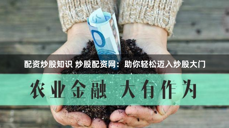配资炒股知识 炒股配资网：助你轻松迈入炒股大门