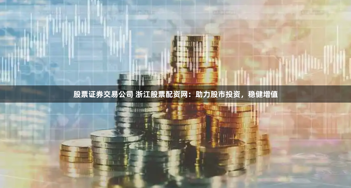 股票证券交易公司 浙江股票配资网：助力股市投资，稳健增值