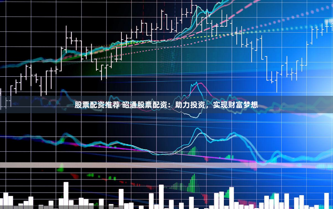 股票配资推荐 昭通股票配资：助力投资，实现财富梦想