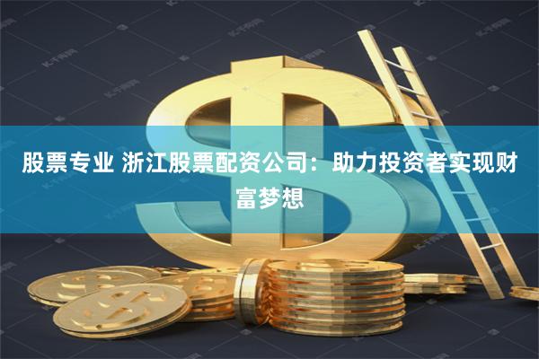 股票专业 浙江股票配资公司：助力投资者实现财富梦想