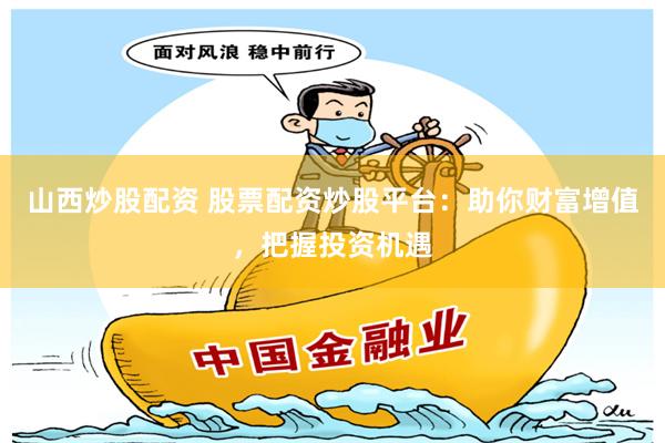山西炒股配资 股票配资炒股平台：助你财富增值，把握投资机遇