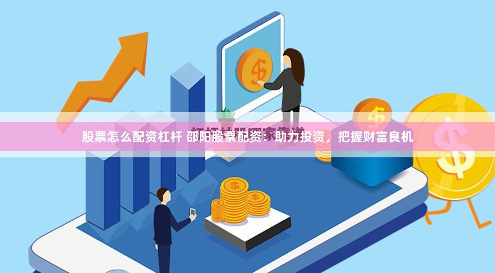 股票怎么配资杠杆 邵阳股票配资：助力投资，把握财富良机