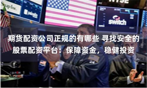 期货配资公司正规的有哪些 寻找安全的股票配资平台：保障资金，稳健投资