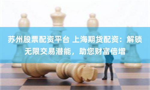 苏州股票配资平台 上海期货配资：解锁无限交易潜能，助您财富倍增