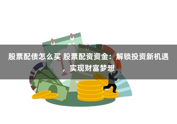 股票配债怎么买 股票配资资金：解锁投资新机遇，实现财富梦想
