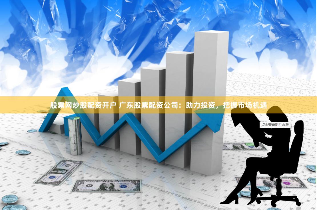 股票网炒股配资开户 广东股票配资公司：助力投资，把握市场机遇