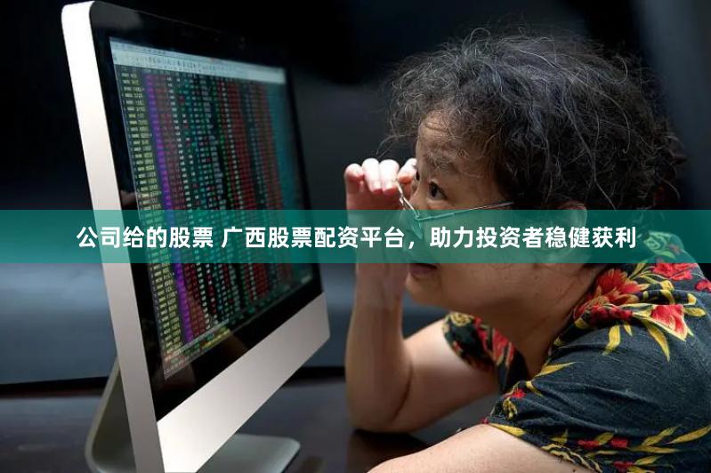 公司给的股票 广西股票配资平台，助力投资者稳健获利