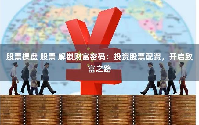 股票操盘 股票 解锁财富密码:投资股票配资,开启致富之路