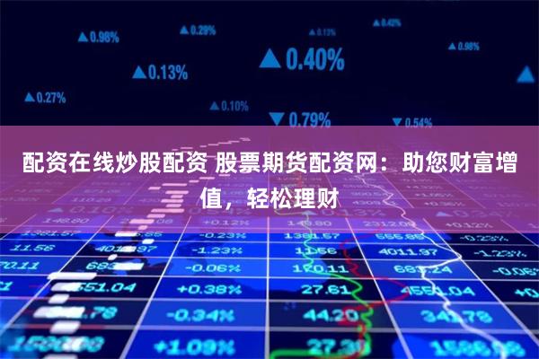 配资在线炒股配资 股票期货配资网：助您财富增值，轻松理财