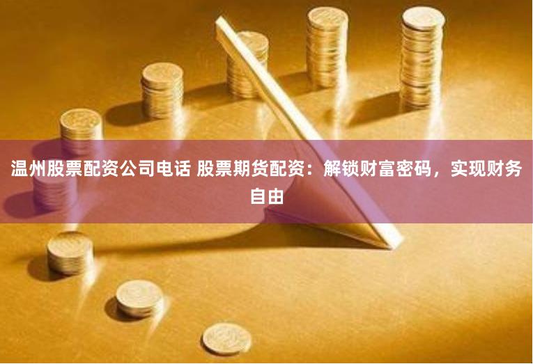 温州股票配资公司电话 股票期货配资：解锁财富密码，实现财务自由