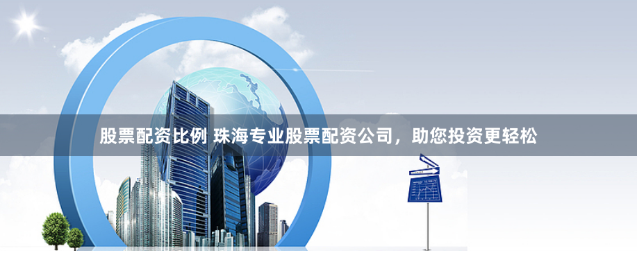 股票配资比例 珠海专业股票配资公司，助您投资更轻松