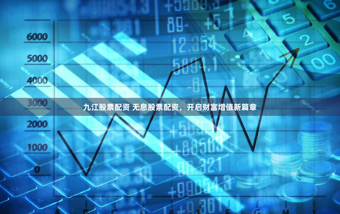 九江股票配资 无息股票配资，开启财富增值新篇章