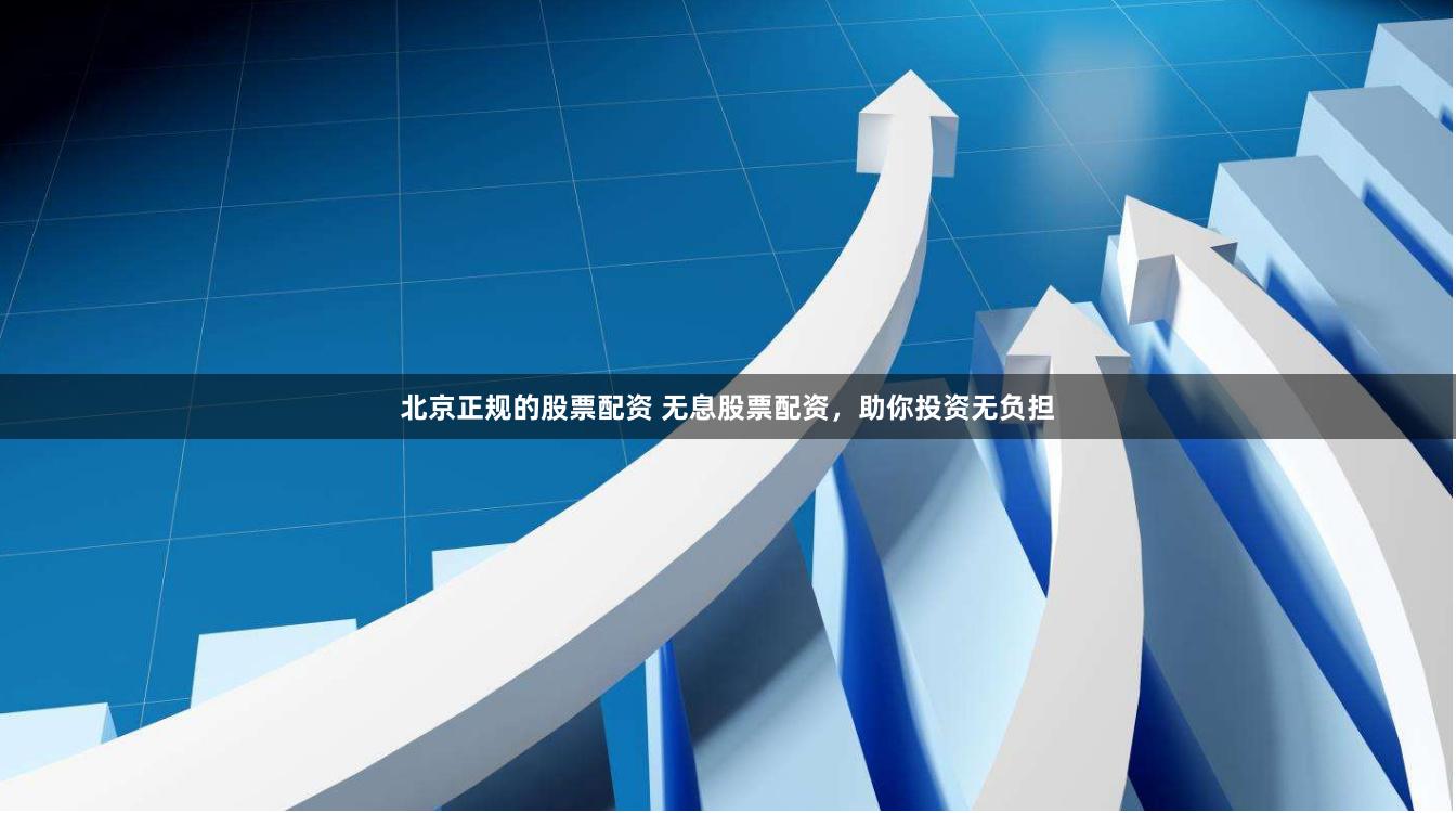 北京正规的股票配资 无息股票配资，助你投资无负担