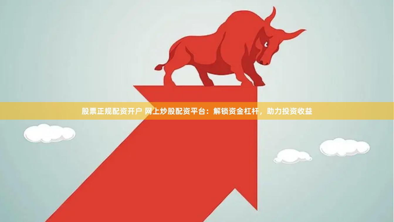 股票正规配资开户 网上炒股配资平台：解锁资金杠杆，助力投资收益