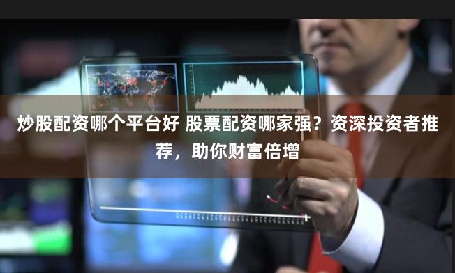 炒股配资哪个平台好 股票配资哪家强？资深投资者推荐，助你财富倍增