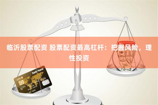 临沂股票配资 股票配资最高杠杆：把握风险，理性投资