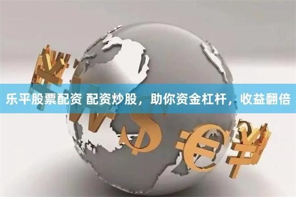 乐平股票配资 配资炒股，助你资金杠杆，收益翻倍