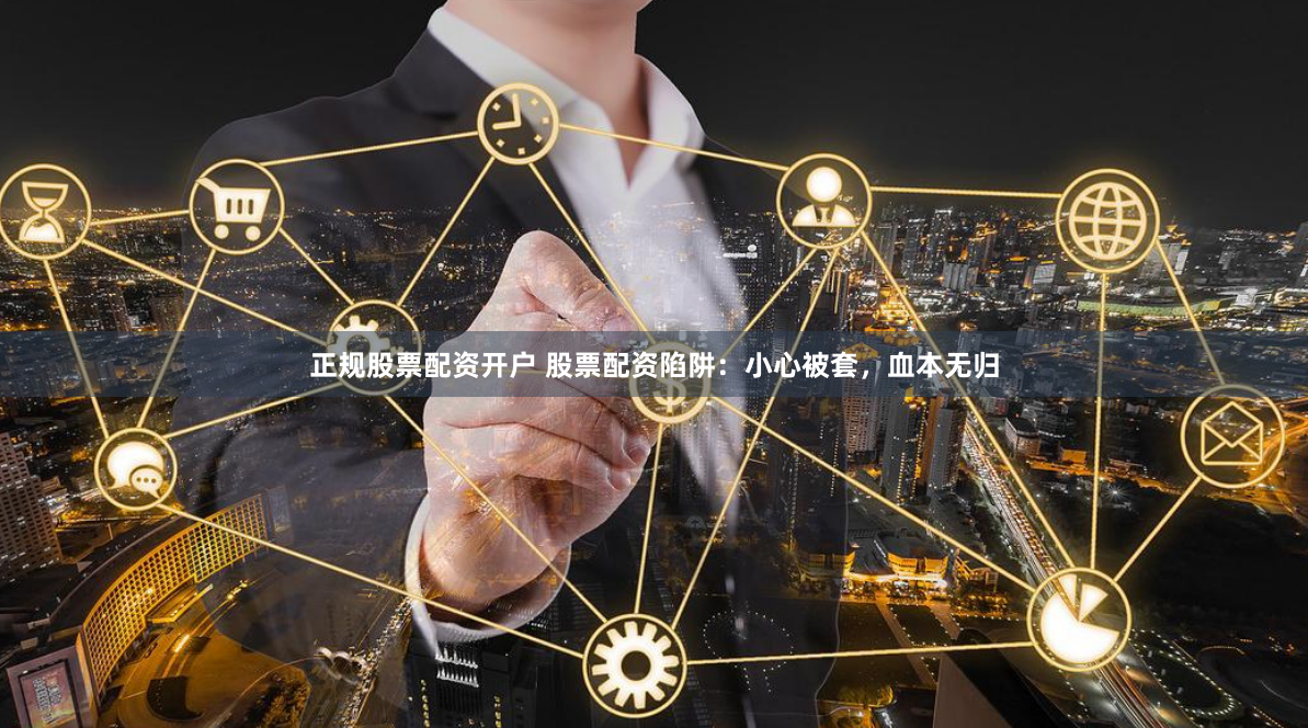 正规股票配资开户 股票配资陷阱：小心被套，血本无归
