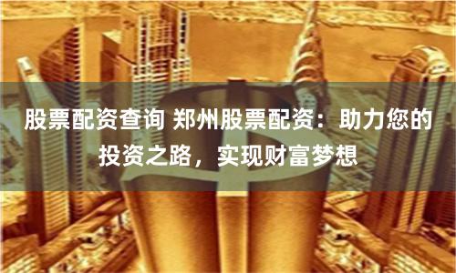 股票配资查询 郑州股票配资：助力您的投资之路，实现财富梦想