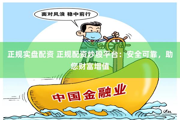 正规实盘配资 正规配资炒股平台：安全可靠，助您财富增值