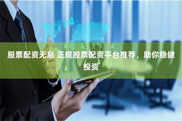 股票配资无息 正规股票配资平台推荐，助你稳健投资