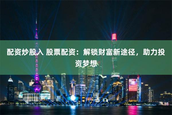 配资炒股入 股票配资：解锁财富新途径，助力投资梦想