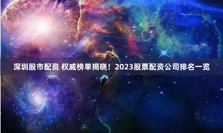 深圳股市配资 权威榜单揭晓！2023股票配资公司排名一览