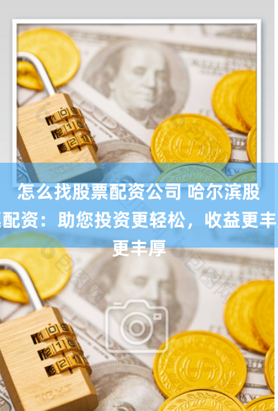 怎么找股票配资公司 哈尔滨股票配资：助您投资更轻松，收益更丰厚