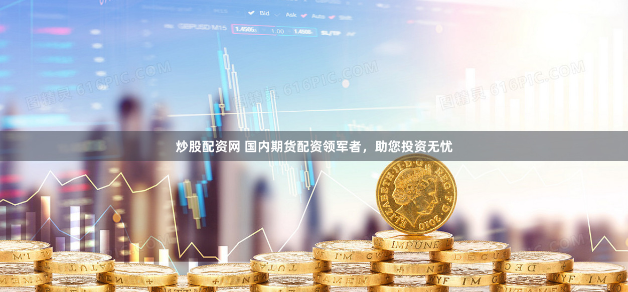 炒股配资网 国内期货配资领军者，助您投资无忧