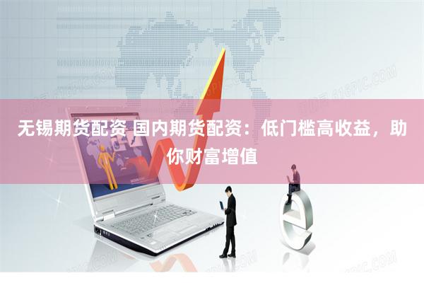 无锡期货配资 国内期货配资：低门槛高收益，助你财富增值