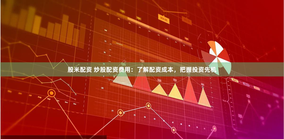 股米配资 炒股配资费用：了解配资成本，把握投资先机