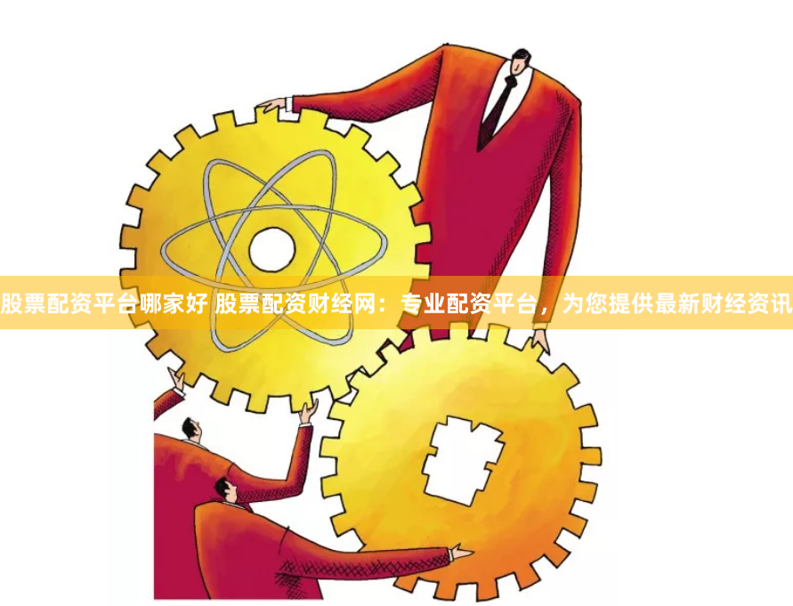股票配资平台哪家好 股票配资财经网:专业配资平台,为您提供最新财经资讯