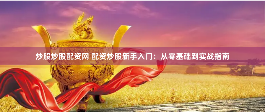 炒股炒股配资网 配资炒股新手入门：从零基础到实战指南