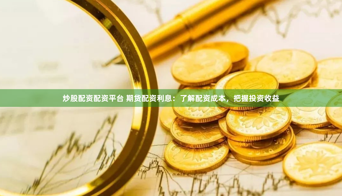 炒股配资配资平台 期货配资利息：了解配资成本，把握投资收益