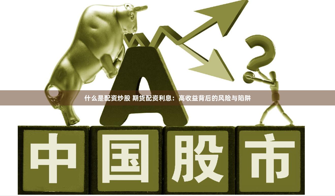 什么是配资炒股 期货配资利息：高收益背后的风险与陷阱