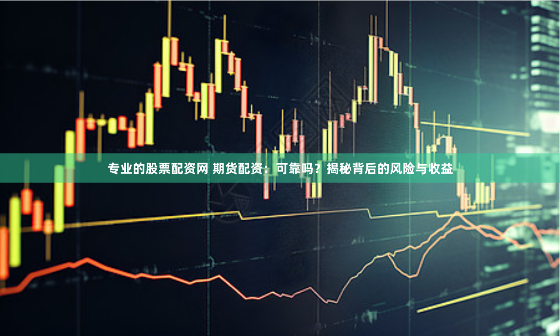 专业的股票配资网 期货配资：可靠吗？揭秘背后的风险与收益