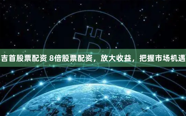 吉首股票配资 8倍股票配资，放大收益，把握市场机遇