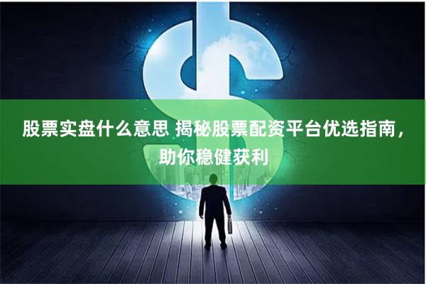 股票实盘什么意思 揭秘股票配资平台优选指南，助你稳健获利