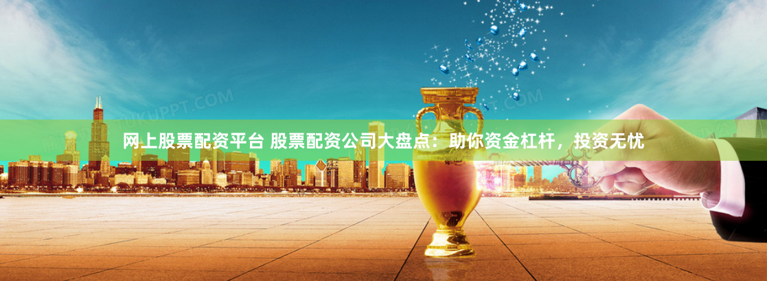 网上股票配资平台 股票配资公司大盘点：助你资金杠杆，投资无忧