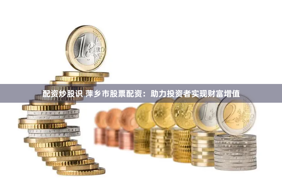 配资炒股识 萍乡市股票配资：助力投资者实现财富增值