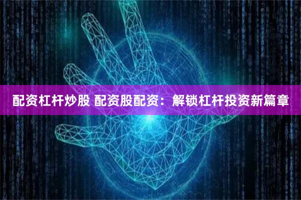 配资杠杆炒股 配资股配资：解锁杠杆投资新篇章
