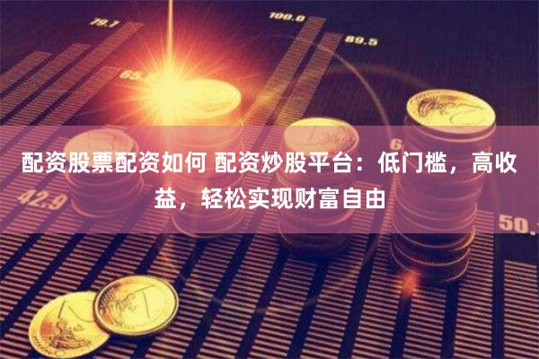 配资股票配资如何 配资炒股平台：低门槛，高收益，轻松实现财富自由